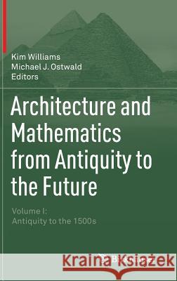 Architecture and Mathematics from Antiquity to the Future: Volume I: Antiquity to the 1500s Williams, Kim 9783319001364 Birkhauser