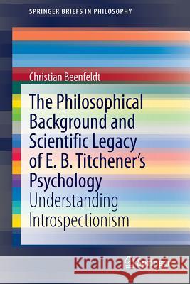 The Philosophical Background and Scientific Legacy of E. B. Titchener's Psychology: Understanding Introspectionism Beenfeldt, Christian 9783319002415 Springer