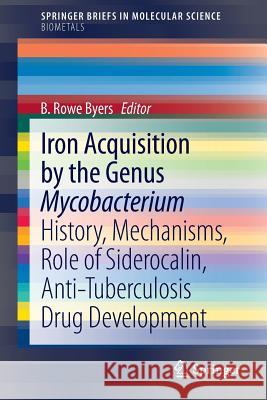 Iron Acquisition by the Genus Mycobacterium: History, Mechanisms, Role of Siderocalin, Anti-Tuberculosis Drug Development Byers, B. Rowe 9783319003023 Springer