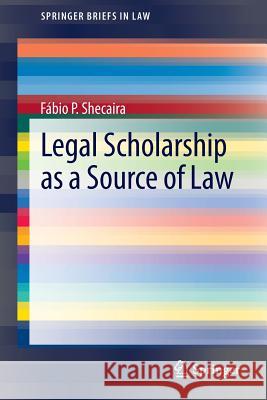 Legal Scholarship as a Source of Law Fabio Shecaira 9783319004273 Springer