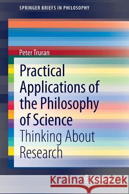Practical Applications of the Philosophy of Science: Thinking about Research Truran, Peter 9783319004518 Springer