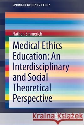 Medical Ethics Education: An Interdisciplinary and Social Theoretical Perspective Nathan Emmerich 9783319004846 Springer