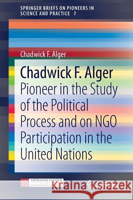 Chadwick F. Alger: Pioneer in the Study of the Political Process and on Ngo Participation in the United Nations Alger, Chadwick F. 9783319005089 Springer