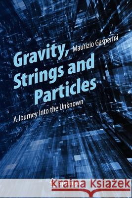 Gravity, Strings and Particles: A Journey Into the Unknown Maurizio Gasperini 9783319005980