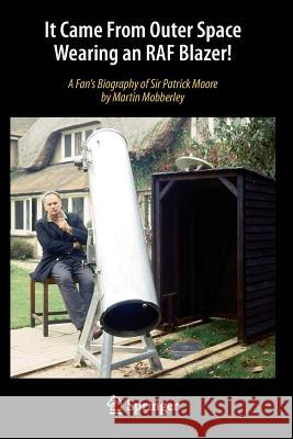 It Came from Outer Space Wearing an RAF Blazer!: A Fan's Biography of Sir Patrick Moore Mobberley, Martin 9783319006086 Springer