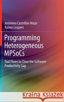 Programming Heterogeneous Mpsocs: Tool Flows to Close the Software Productivity Gap Castrillón Mazo, Jerónimo 9783319006741 Springer