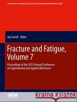 Fracture and Fatigue, Volume 7: Proceedings of the 2013 Annual Conference on Experimental and Applied Mechanics Jay, Carroll 9783319007649