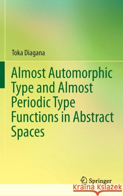 Almost Automorphic Type and Almost Periodic Type Functions in Abstract Spaces Toka Diagana 9783319008486 Springer International Publishing AG