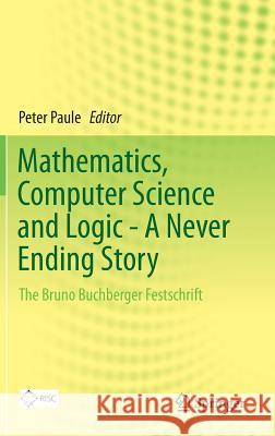 Mathematics, Computer Science and Logic - A Never Ending Story: The Bruno Buchberger Festschrift Paule, Peter 9783319009650