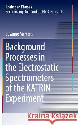 Background Processes in the Electrostatic Spectrometers of the Katrin Experiment Mertens, Susanne 9783319011769