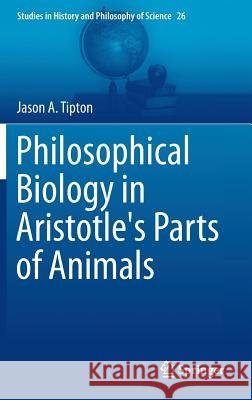 Philosophical Biology in Aristotle's Parts of Animals Jason Tipton 9783319014203 Springer