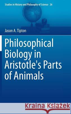 Philosophical Biology in Aristotle's Parts of Animals Jason Tipton 9783319014203 Springer