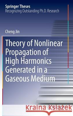 Theory of Nonlinear Propagation of High Harmonics Generated in a Gaseous Medium Cheng Jin   9783319016245 Springer International Publishing AG