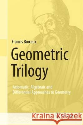 Geometric Trilogy: Axiomatic, Algebraic and Differential Approaches to Geometry Francis Borceux 9783319018041 Springer International Publishing AG