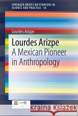 Lourdes Arizpe: A Mexican Pioneer in Anthropology Arizpe, Lourdes 9783319018959 Springer