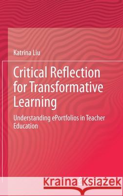 Critical Reflection for Transformative Learning: Understanding E-Portfolios in Teacher Education Liu, Katrina 9783319019543 Springer