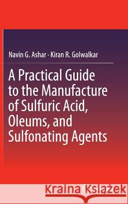 A Practical Guide to the Manufacture of Sulfuric Acid, Oleums, and Sulfonating Agents Navin G. Ashar Kiran R. Golwalkar 9783319020419