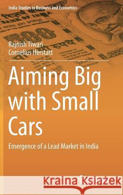 Aiming Big with Small Cars: Emergence of a Lead Market in India Tiwari, Rajnish 9783319020655