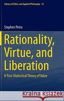 Rationality, Virtue, and Liberation: A Post-Dialectical Theory of Value Petro, Stephen 9783319022840 Springer