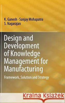 Design and Development of Knowledge Management for Manufacturing: Framework, Solution and Strategy Ganesh, K. 9783319028910 Springer