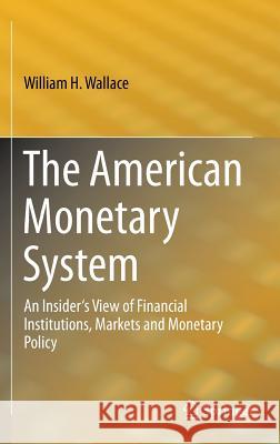 The American Monetary System: An Insider's View of Financial Institutions, Markets and Monetary Policy Wallace, William H. 9783319029061 Springer