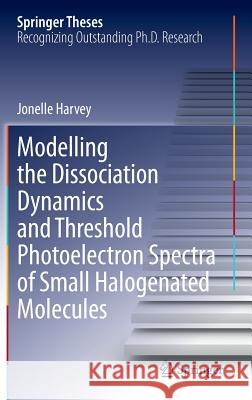 Modelling the Dissociation Dynamics and Threshold Photoelectron Spectra of Small Halogenated Molecules Jonelle Harvey 9783319029757 Springer