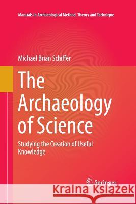 The Archaeology of Science: Studying the Creation of Useful Knowledge Schiffer, Michael Brian 9783319032740