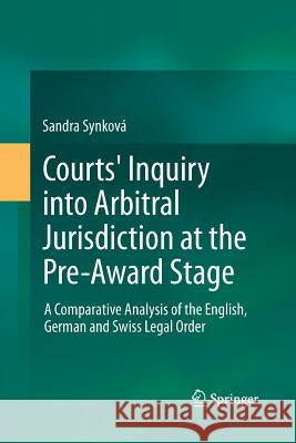 Courts' Inquiry Into Arbitral Jurisdiction at the Pre-Award Stage: A Comparative Analysis of the English, German and Swiss Legal Order Synková, Sandra 9783319033112 Springer