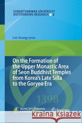On the Formation of the Upper Monastic Area of Seon Buddhist Temples from Korea´s Late Silla to the Goryeo Era Seung-Yeon, Lee 9783319033242
