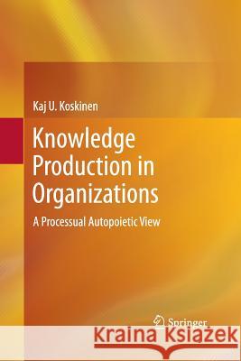 Knowledge Production in Organizations: A Processual Autopoietic View Koskinen, Kaj U. 9783319033839 Springer