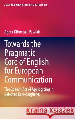 Towards the Pragmatic Core of English for European Communication: The Speech Act of Apologising in Selected Euro-Englishes Klimczak-Pawlak, Agata 9783319035567 Springer International Publishing AG