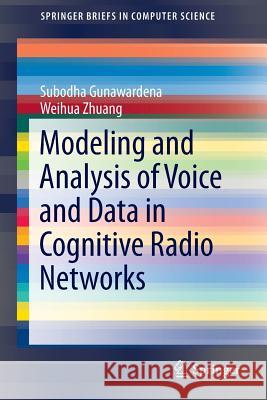 Modeling and Analysis of Voice and Data in Cognitive Radio Networks Subodha Gunawardena Weihua Zhuang 9783319046440 Springer