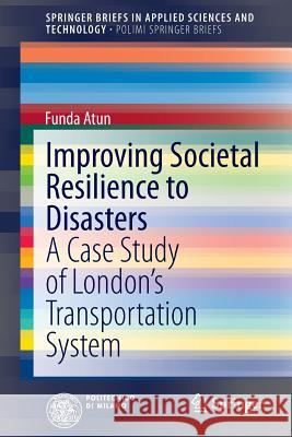 Improving Societal Resilience to Disasters: A Case Study of London's Transportation System Atun, Funda 9783319046532 Springer