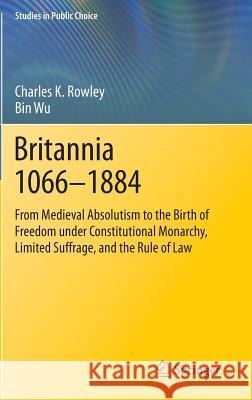 Britannia 1066-1884: From Medieval Absolutism to the Birth of Freedom Under Constitutional Monarchy, Limited Suffrage, and the Rule of Law Rowley, Charles K. 9783319046839