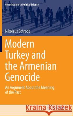 Modern Turkey and the Armenian Genocide: An Argument about the Meaning of the Past Schrodt, Nikolaus 9783319049267 Springer