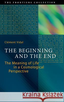 The Beginning and the End: The Meaning of Life in a Cosmological Perspective Vidal, Clément 9783319050614 Springer