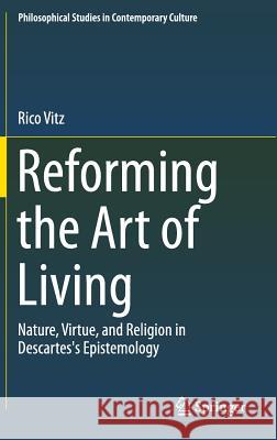 Reforming the Art of Living: Nature, Virtue, and Religion in Descartes's Epistemology Vitz, Rico 9783319052809 Springer