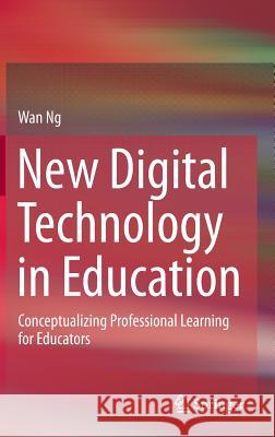 New Digital Technology in Education: Conceptualizing Professional Learning for Educators Ng, Wan 9783319058214 Springer