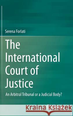 The International Court of Justice: An Arbitral Tribunal or a Judicial Body? Forlati, Serena 9783319061788