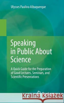 Speaking in Public about Science: A Quick Guide for the Preparation of Good Lectures, Seminars, and Scientific Presentations Albuquerque, Ulysses Paulino 9783319065168