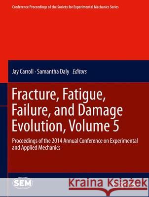 Fracture, Fatigue, Failure, and Damage Evolution, Volume 5: Proceedings of the 2014 Annual Conference on Experimental and Applied Mechanics Carroll, Jay 9783319069760 Springer