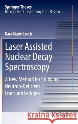 Laser Assisted Nuclear Decay Spectroscopy: A New Method for Studying Neutron-Deficient Francium Isotopes Lynch, Kara Marie 9783319071114