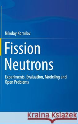 Fission Neutrons: Experiments, Evaluation, Modeling and Open Problems Kornilov, Nikolay 9783319071329 Springer