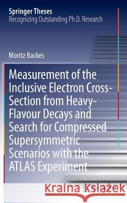 Measurement of the Inclusive Electron Cross-Section from Heavy-Flavour Decays and Search for Compressed Supersymmetric Scenarios with the Atlas Experi Backes, Moritz 9783319071350 Springer