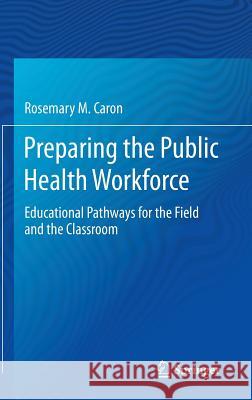 Preparing the Public Health Workforce: Educational Pathways for the Field and the Classroom Caron, Rosemary M. 9783319072890 Springer