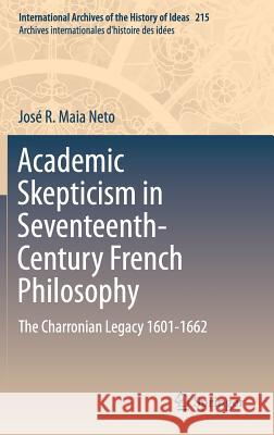 Academic Skepticism in Seventeenth-Century French Philosophy: The Charronian Legacy 1601-1662 Neto, José R. Maia 9783319073583 Springer