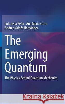The Emerging Quantum: The Physics Behind Quantum Mechanics de la Peña, Luis 9783319078922 Springer