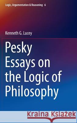 Pesky Essays on the Logic of Philosophy Kenneth G. Lucey 9783319080628 Springer