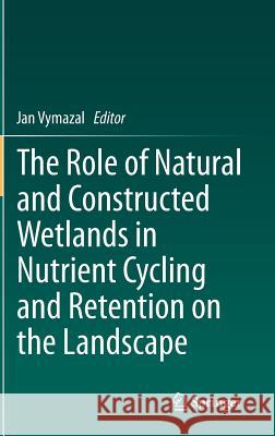 The Role of Natural and Constructed Wetlands in Nutrient Cycling and Retention on the Landscape Jan Vymazal 9783319081762 Springer