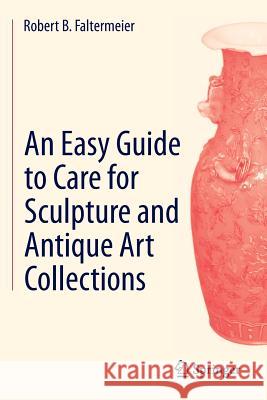 An Easy Guide to Care for Sculpture and Antique Art Collections Robert B. Faltermeier 9783319088969 Springer